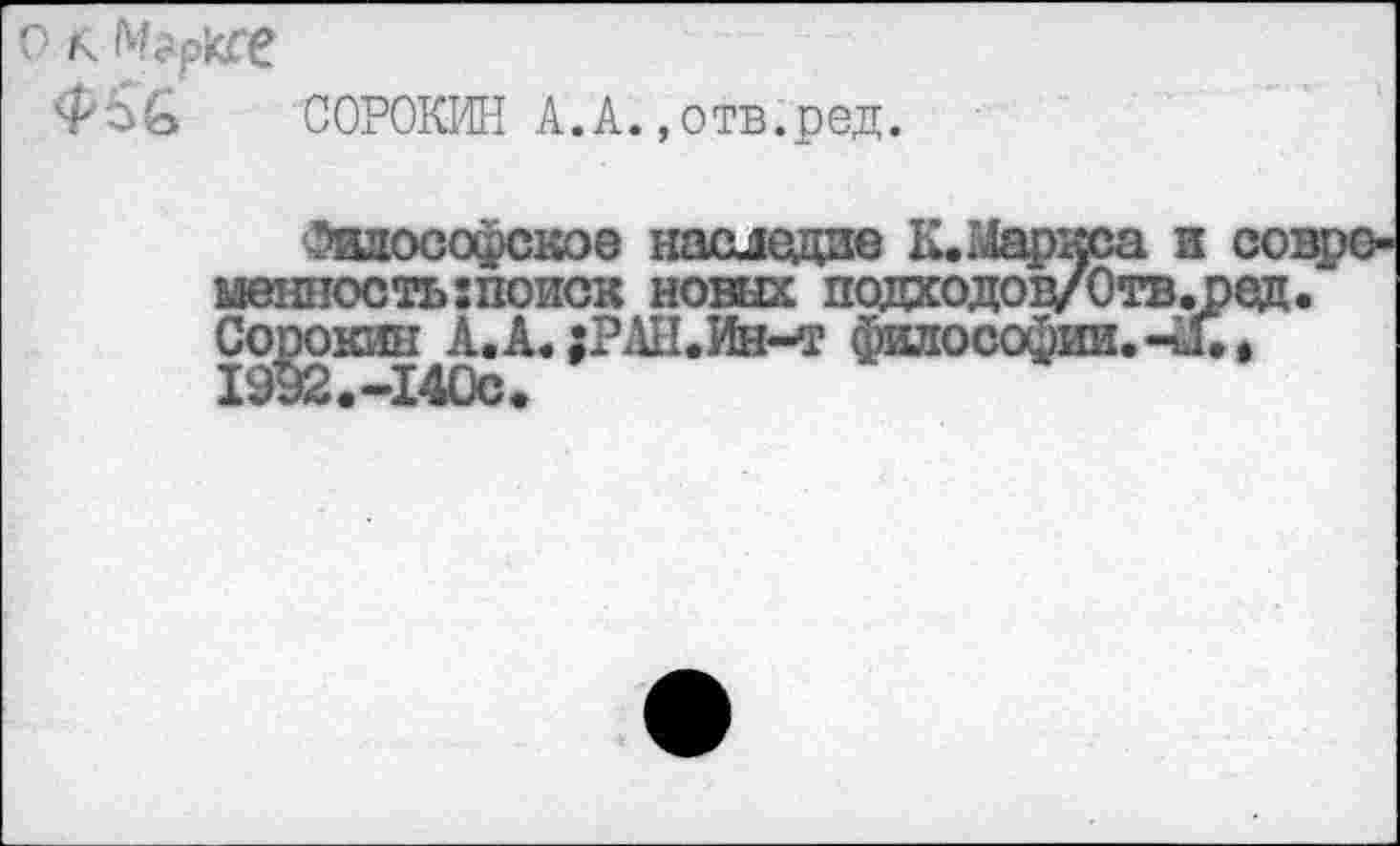 ﻿СОРОКИН А.А.,отв.ред.
Философское наследие К. Маркса и современность .поиск новых подходов/Отв.оед. Сорокин А.А. ;РЛН.Ин~т философии.-X, 19Э2.-140С.